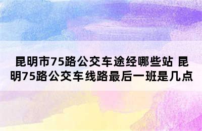 昆明市75路公交车途经哪些站 昆明75路公交车线路最后一班是几点